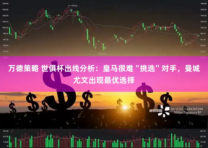 万德策略 世俱杯出线分析：皇马很难“挑选”对手，曼城尤文出现最优选择