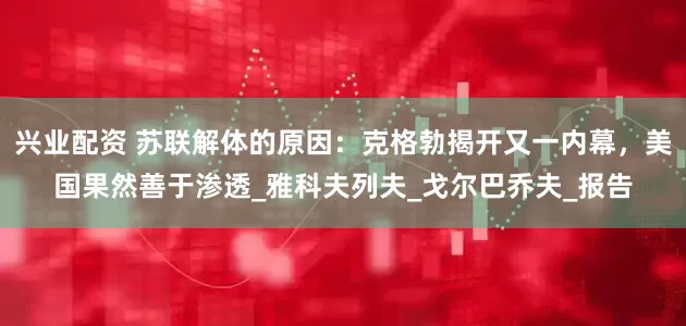兴业配资 苏联解体的原因：克格勃揭开又一内幕，美国果然善于渗透_雅科夫列夫_戈尔巴乔夫_报告