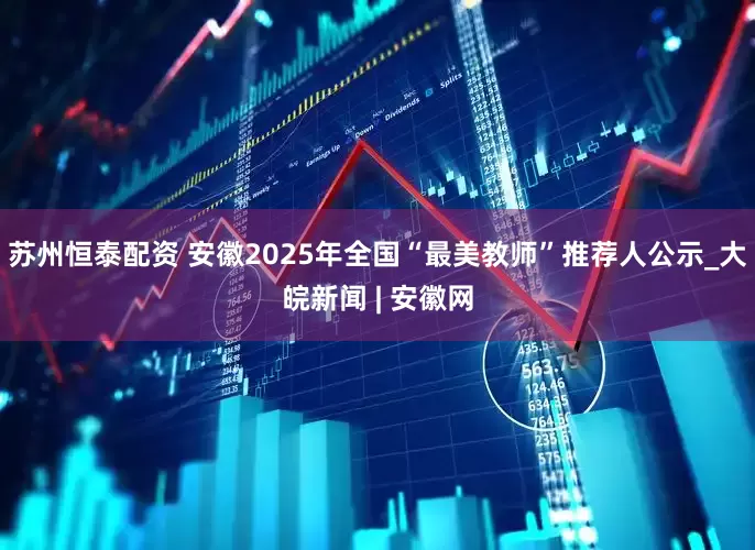 苏州恒泰配资 安徽2025年全国“最美教师”推荐人公示_大皖新闻 | 安徽网