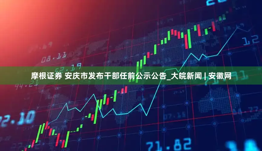 摩根证券 安庆市发布干部任前公示公告_大皖新闻 | 安徽网