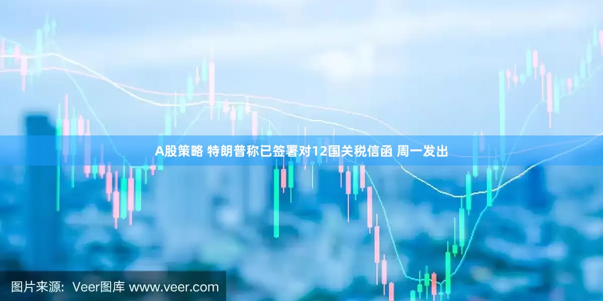 A股策略 特朗普称已签署对12国关税信函 周一发出