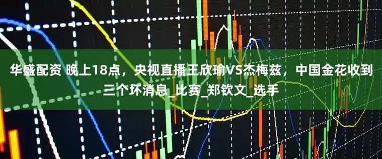 华盛配资 晚上18点，央视直播王欣瑜VS杰梅兹，中国金花收到三个坏消息_比赛_郑钦文_选手
