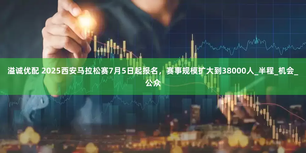 溢诚优配 2025西安马拉松赛7月5日起报名，赛事规模扩大到38000人_半程_机会_公众