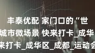 丰泰优配 家门口的“世运空间”城市微场景 快来打卡_成华区_成都_运动会