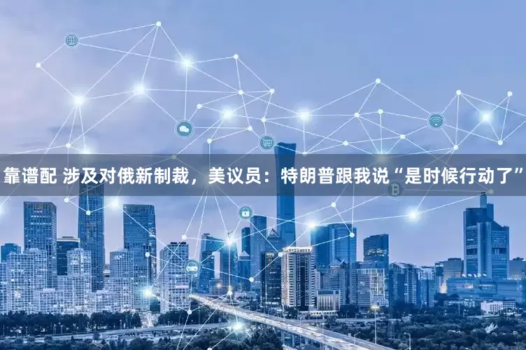 靠谱配 涉及对俄新制裁，美议员：特朗普跟我说“是时候行动了”