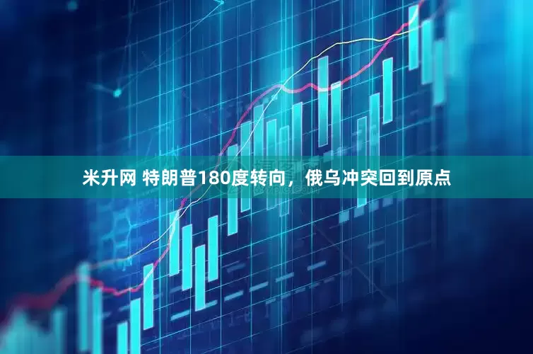 米升网 特朗普180度转向，俄乌冲突回到原点