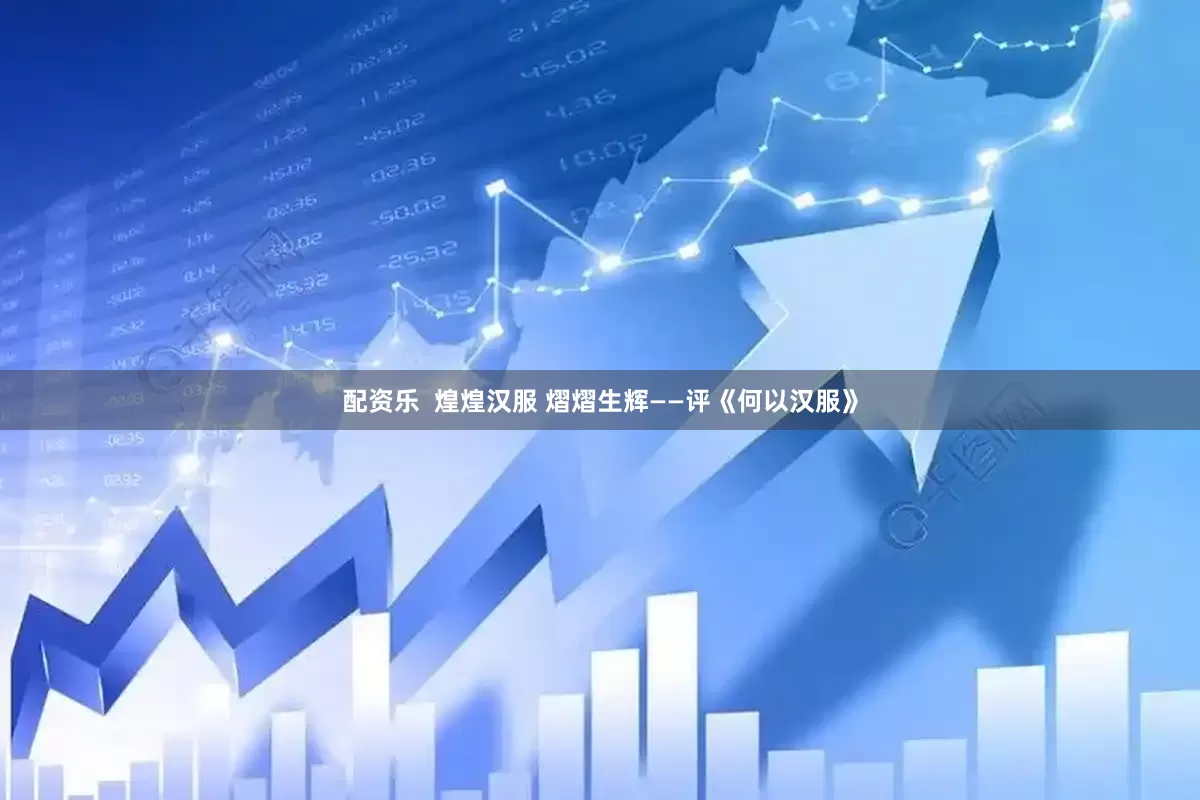 配资乐  煌煌汉服 熠熠生辉——评《何以汉服》