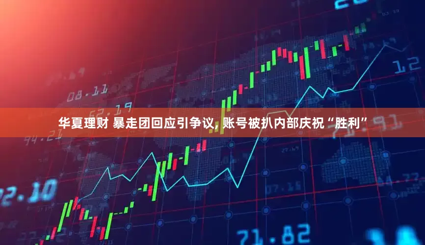 华夏理财 暴走团回应引争议, 账号被扒内部庆祝“胜利”