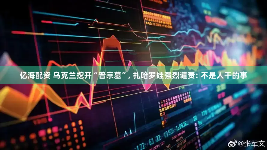 亿海配资 乌克兰挖开“普京墓”, 扎哈罗娃强烈谴责: 不是人干的事