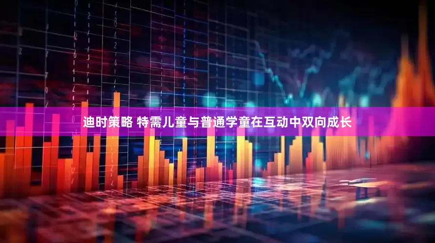 迪时策略 特需儿童与普通学童在互动中双向成长