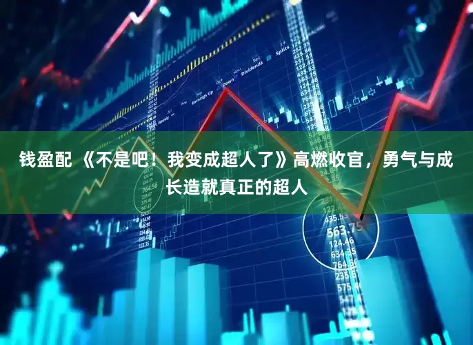 钱盈配 《不是吧！我变成超人了》高燃收官，勇气与成长造就真正的超人