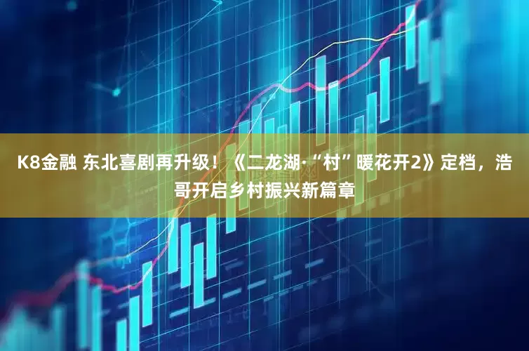 K8金融 东北喜剧再升级！《二龙湖·“村”暖花开2》定档，浩哥开启乡村振兴新篇章