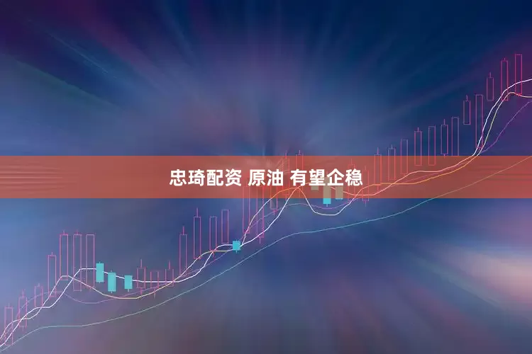 忠琦配资 原油 有望企稳