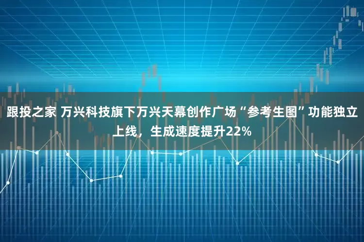 跟投之家 万兴科技旗下万兴天幕创作广场“参考生图”功能独立上线，生成速度提升22%