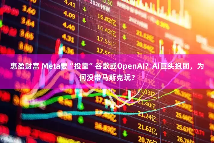 惠盈财富 Meta要“投靠”谷歌或OpenAI？AI巨头抱团，为何没带马斯克玩？