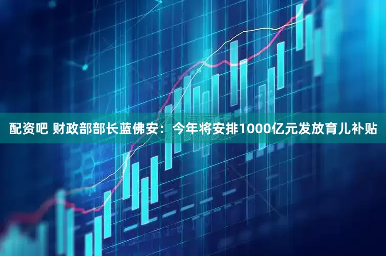 配资吧 财政部部长蓝佛安：今年将安排1000亿元发放育儿补贴
