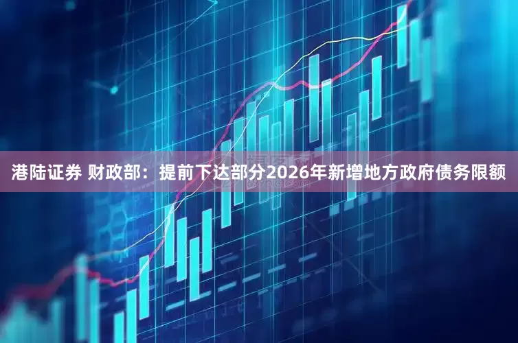 港陆证券 财政部：提前下达部分2026年新增地方政府债务限额