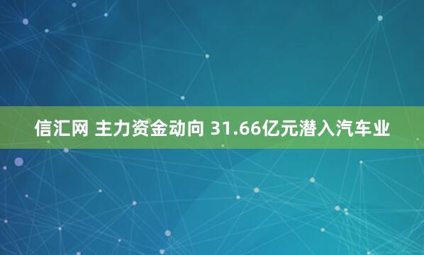 信汇网 主力资金动向 31.66亿元潜入汽车业