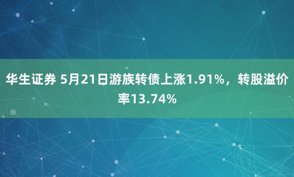 华生证券 5月21日游族转债上涨1.91%，转股溢价率13.74%