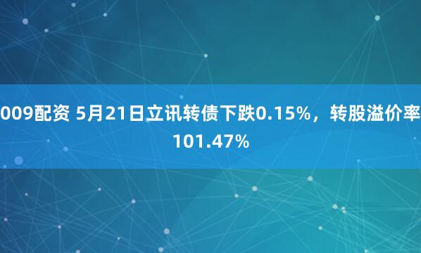 009配资 5月21日立讯转债下跌0.15%，转股溢价率101.47%