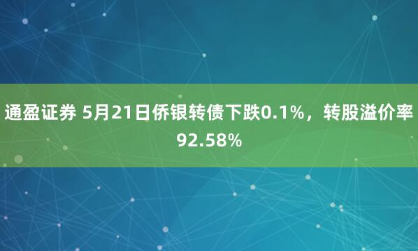 通盈证券 5月21日侨银转债下跌0.1%，转股溢价率92.58%