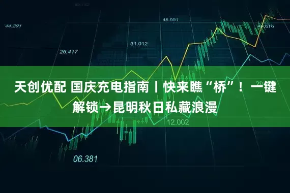 天创优配 国庆充电指南丨快来瞧“桥”！一键解锁→昆明秋日私藏浪漫