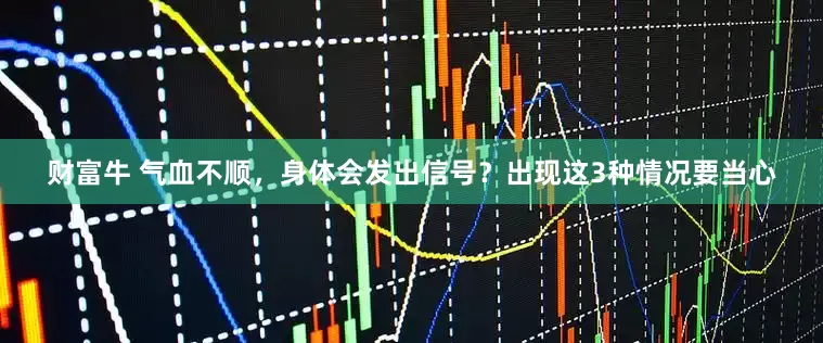 财富牛 气血不顺，身体会发出信号？出现这3种情况要当心