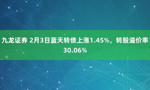 九龙证券 2月3日蓝天转债上涨1.45%，转股溢价率30.06%