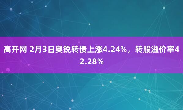 高开网 2月3日奥锐转债上涨4.24%，转股溢价率42.28%