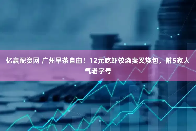 亿赢配资网 广州早茶自由！12元吃虾饺烧卖叉烧包，附5家人气老字号