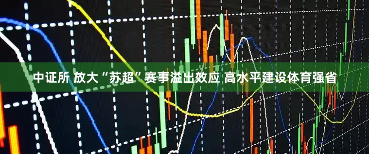 中证所 放大“苏超”赛事溢出效应 高水平建设体育强省