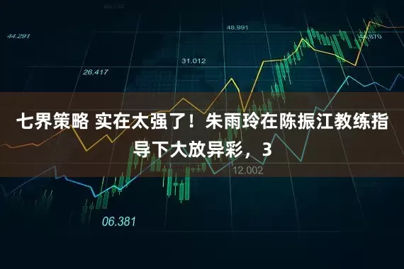 七界策略 实在太强了！朱雨玲在陈振江教练指导下大放异彩，3
