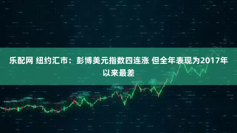 乐配网 纽约汇市：彭博美元指数四连涨 但全年表现为2017年以来最差