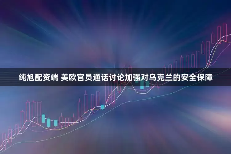 纯旭配资端 美欧官员通话讨论加强对乌克兰的安全保障