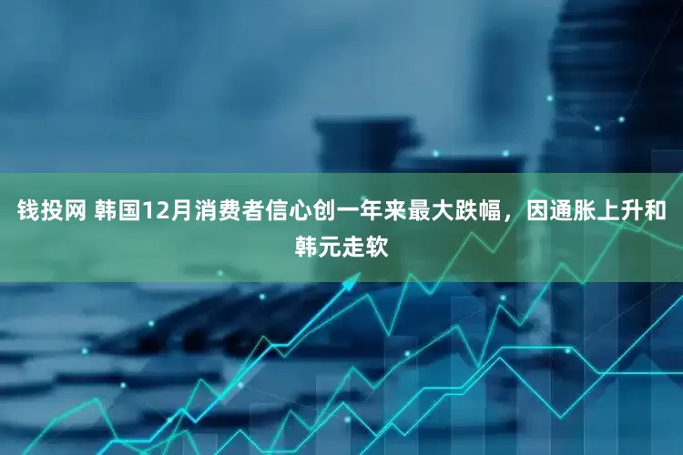 钱投网 韩国12月消费者信心创一年来最大跌幅，因通胀上升和韩元走软