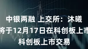 中银两融 上交所：沐曦股份将于12月17日在科创板上市交易
