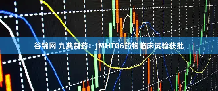谷锦网 九典制药：JMHT06药物临床试验获批