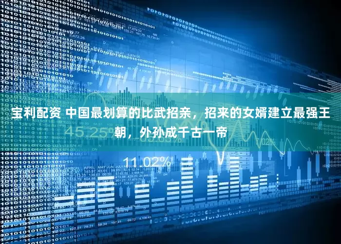 宝利配资 中国最划算的比武招亲，招来的女婿建立最强王朝，外孙成千古一帝