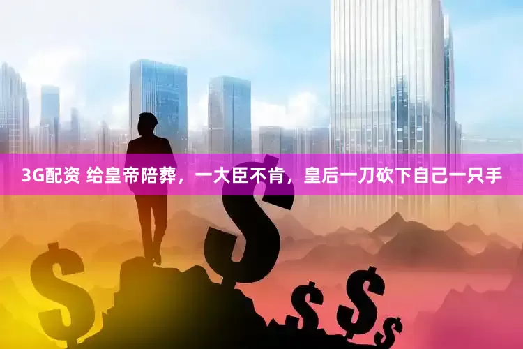 3G配资 给皇帝陪葬，一大臣不肯，皇后一刀砍下自己一只手