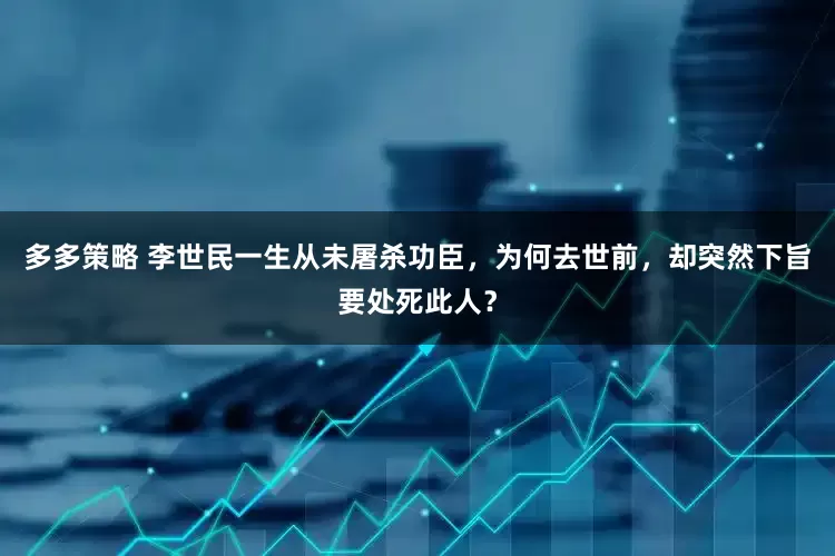 多多策略 李世民一生从未屠杀功臣，为何去世前，却突然下旨要处死此人？