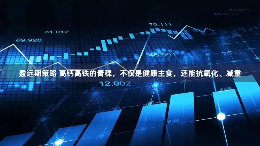 盈远期策略 高钙高铁的青稞，不仅是健康主食，还能抗氧化、减重