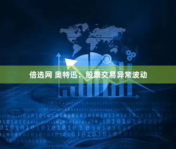 倍选网 奥特迅：股票交易异常波动