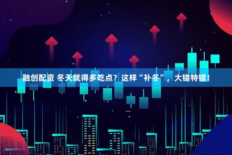 融创配资 冬天就得多吃点？这样“补冬”，大错特错！