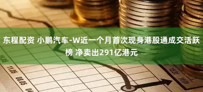 东程配资 小鹏汽车-W近一个月首次现身港股通成交活跃榜 净卖出291亿港元