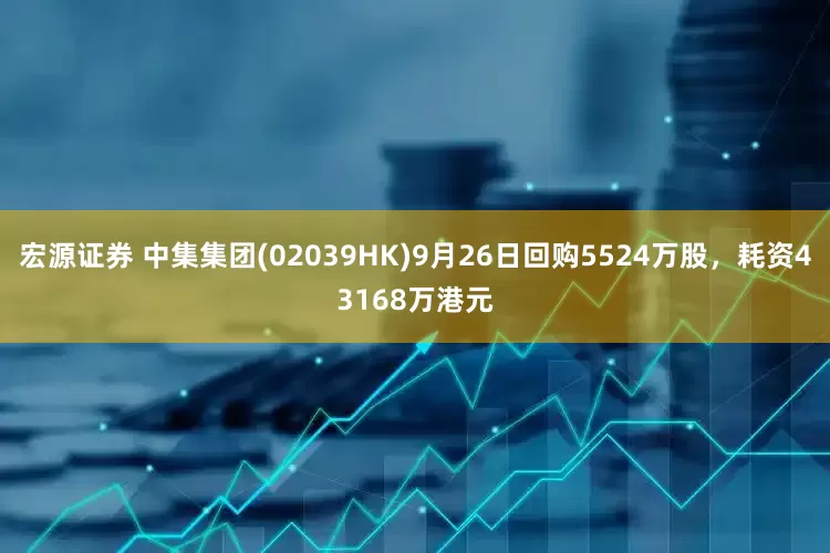 宏源证券 中集集团(02039HK)9月26日回购5524万股，耗资43168万港元