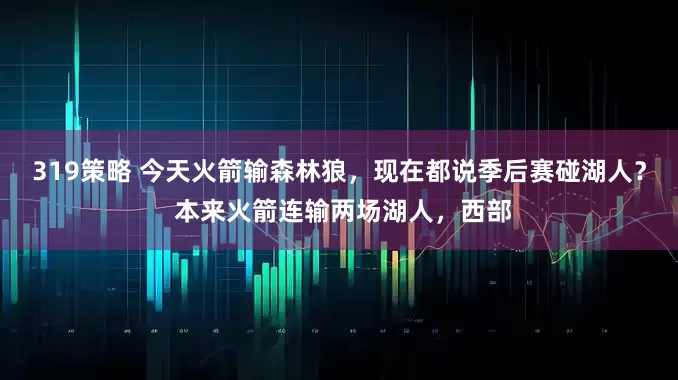 319策略 今天火箭输森林狼，现在都说季后赛碰湖人？ 本来火箭连输两场湖人，西部